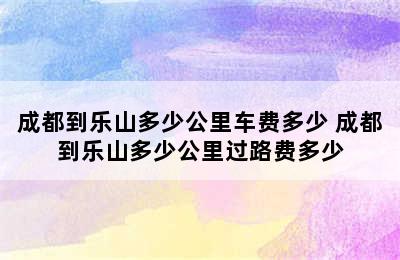 成都到乐山多少公里车费多少 成都到乐山多少公里过路费多少